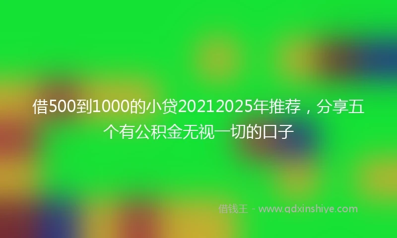 借500到1000的小贷20212025年推荐，分享五个有公积金无视一切的口子