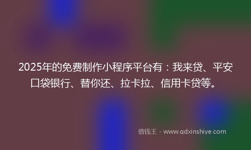 2025年的免费制作小程序平台有：我来贷、平安口袋银行、替你还、拉卡拉、信用卡贷等。