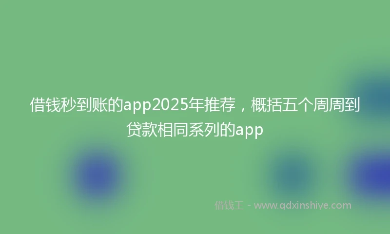 借钱秒到账的app2025年推荐，概括五个周周到贷款相同系列的app