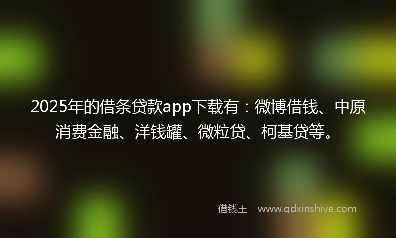 2025年的借条贷款app下载有：微博借钱、中原消费金融、洋钱罐、微粒贷、柯基贷等。