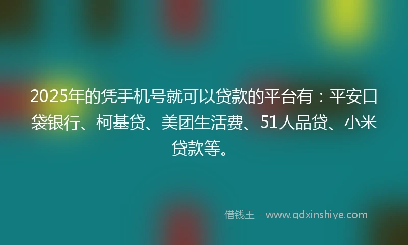 2025年的凭手机号就可以贷款的平台有：平安口袋银行、柯基贷、美团生活费、51人品贷、小米贷款等。