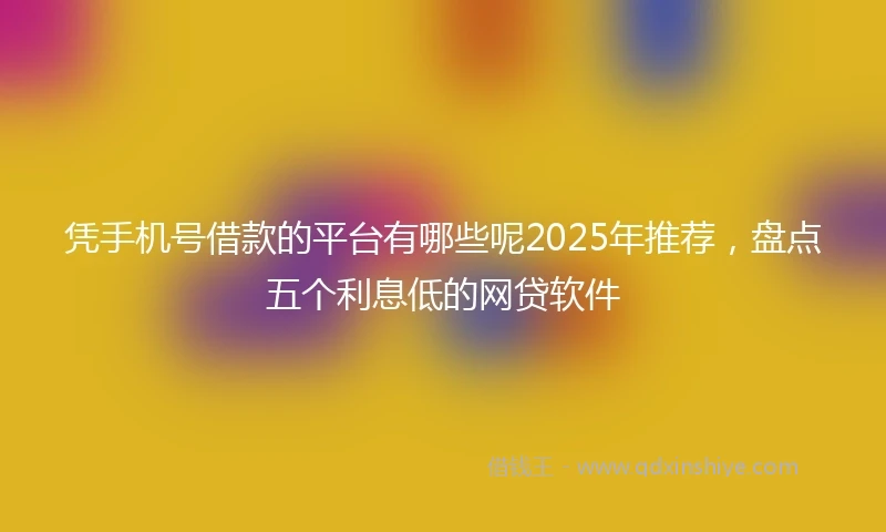 凭手机号借款的平台有哪些呢2025年推荐，盘点五个利息低的网贷软件
