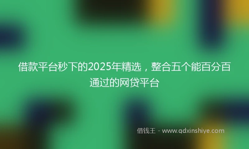 借款平台秒下的2025年精选，整合五个能百分百通过的网贷平台