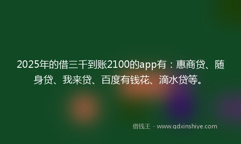 2025年的借三千到账2100的app有：惠商贷、随身贷、我来贷、百度有钱花、滴水贷等。