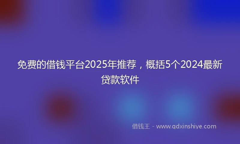 免费的借钱平台2025年推荐，概括5个2024最新贷款软件