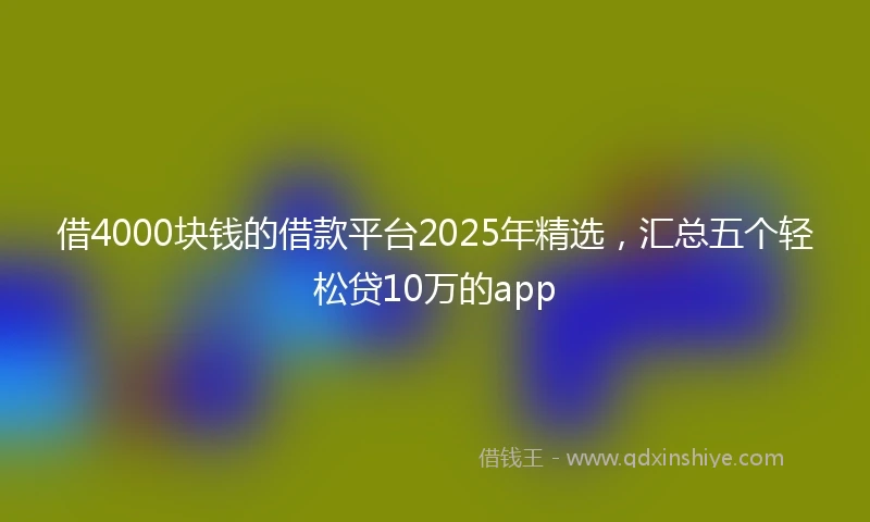 借4000块钱的借款平台2025年精选，汇总五个轻松贷10万的app