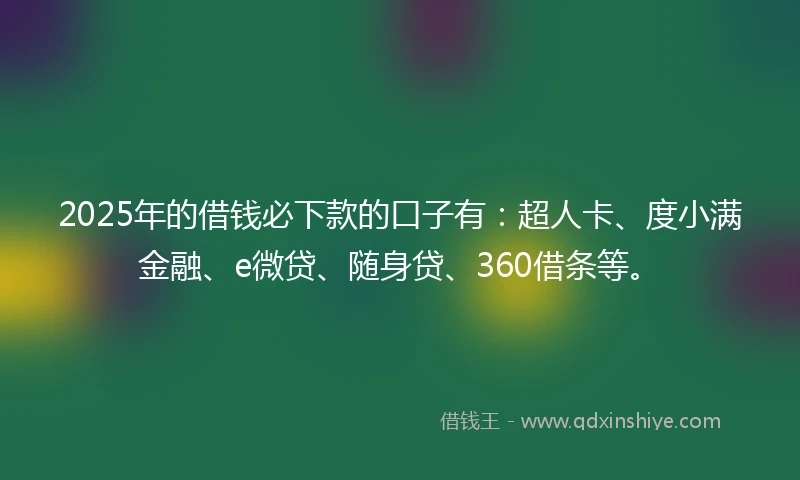 2025年的借钱必下款的口子有：超人卡、度小满金融、e微贷、随身贷、360借条等。