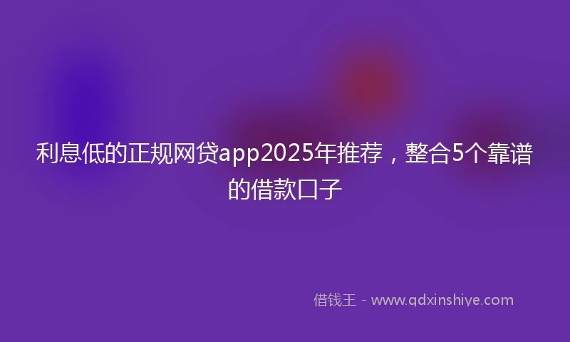 利息低的正规网贷app2025年推荐，整合5个靠谱的借款口子