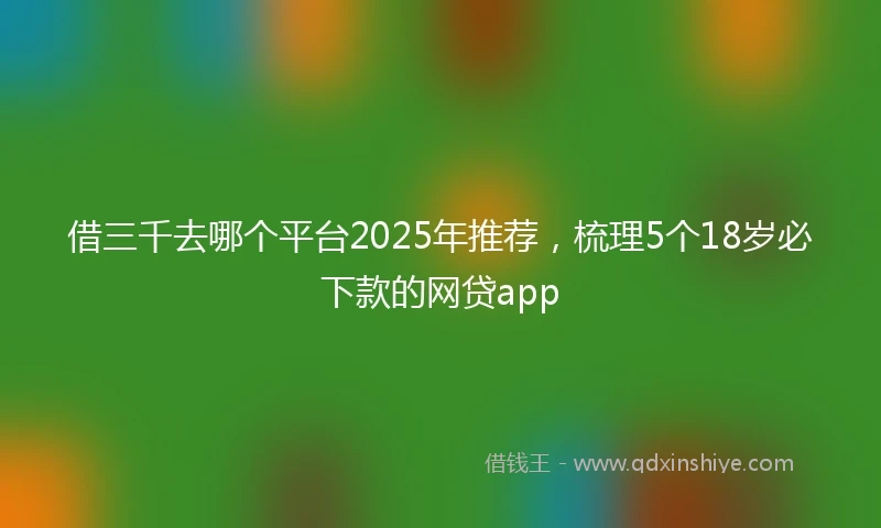借三千去哪个平台2025年推荐，梳理5个18岁必下款的网贷app