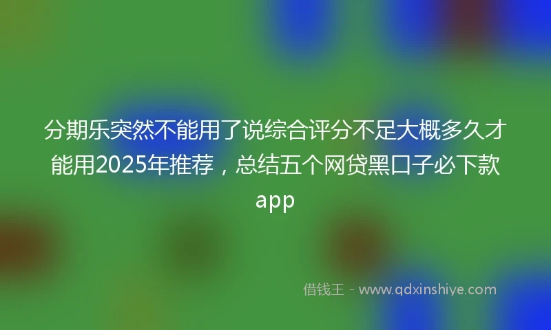 分期乐突然不能用了说综合评分不足大概多久才能用2025年推荐，总结五个网贷黑口子必下款app
