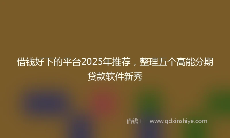借钱好下的平台2025年推荐，整理五个高能分期贷款软件新秀
