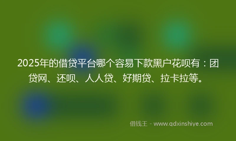 2025年的借贷平台哪个容易下款黑户花呗有：团贷网、还呗、人人贷、好期贷、拉卡拉等。
