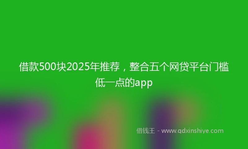 借款500块2025年推荐，整合五个网贷平台门槛低一点的app