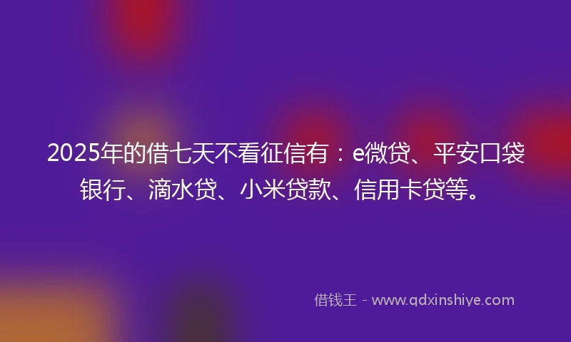 2025年的借七天不看征信有：e微贷、平安口袋银行、滴水贷、小米贷款、信用卡贷等。