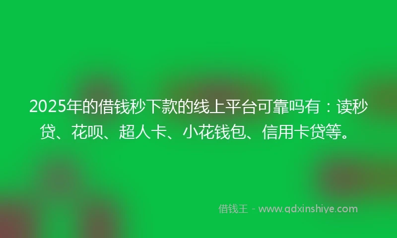 2025年的借钱秒下款的线上平台可靠吗有：读秒贷、花呗、超人卡、小花钱包、信用卡贷等。