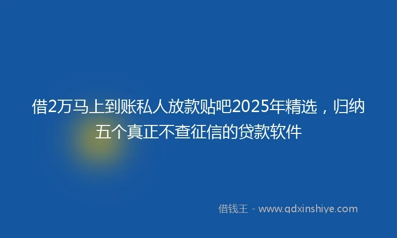 借2万马上到账私人放款贴吧2025年精选,归纳五个真正不查征信的贷款软件