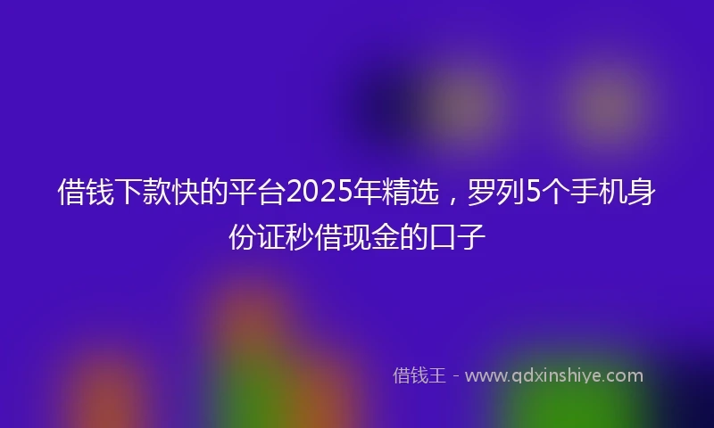 借钱下款快的平台2025年精选，罗列5个手机身份证秒借现金的口子