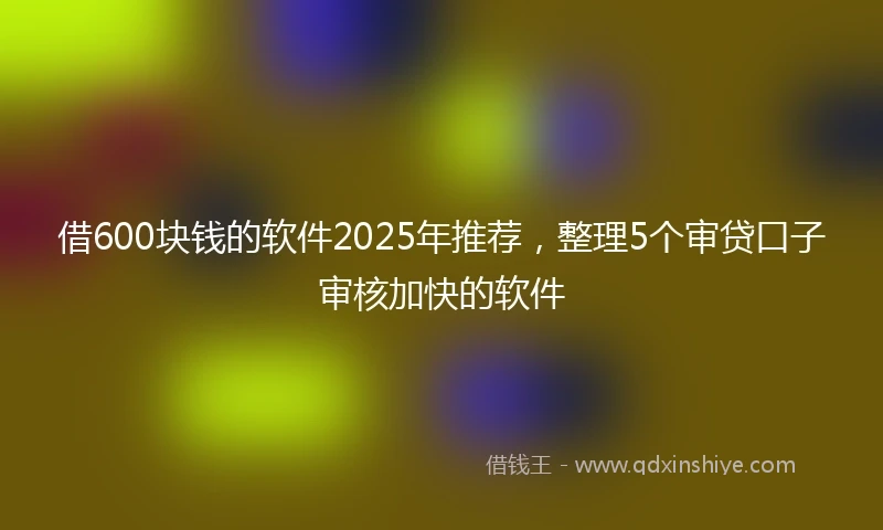 借600块钱的软件2025年推荐，整理5个审贷口子审核加快的软件