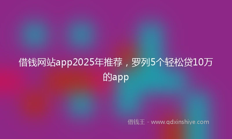 借钱网站app2025年推荐，罗列5个轻松贷10万的app