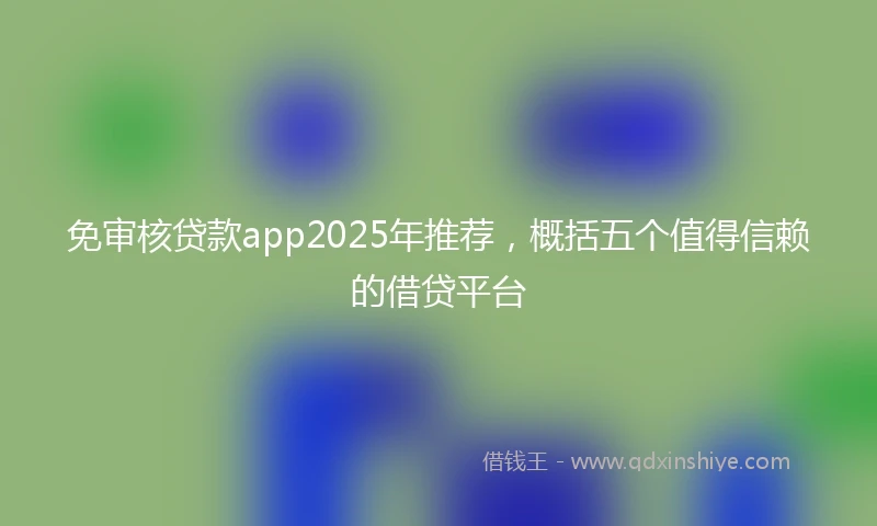 免审核贷款app2025年推荐，概括五个值得信赖的借贷平台