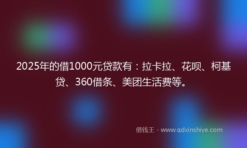 2025年的借1000元贷款有：拉卡拉、花呗、柯基贷、360借条、美团生活费等。