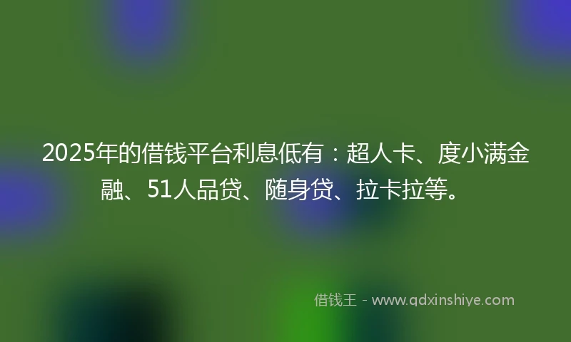 2025年的借钱平台利息低有：超人卡、度小满金融、51人品贷、随身贷、拉卡拉等。