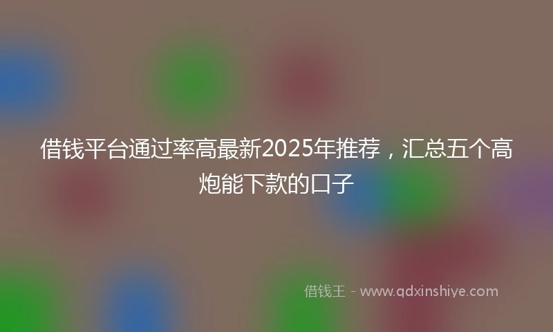 借钱平台通过率高最新2025年推荐，汇总五个高炮能下款的口子