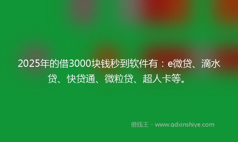 2025年的借3000块钱秒到软件有：e微贷、滴水贷、快贷通、微粒贷、超人卡等。