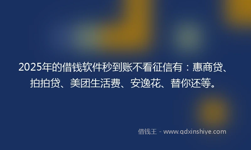 2025年的借钱软件秒到账不看征信有：惠商贷、拍拍贷、美团生活费、安逸花、替你还等。