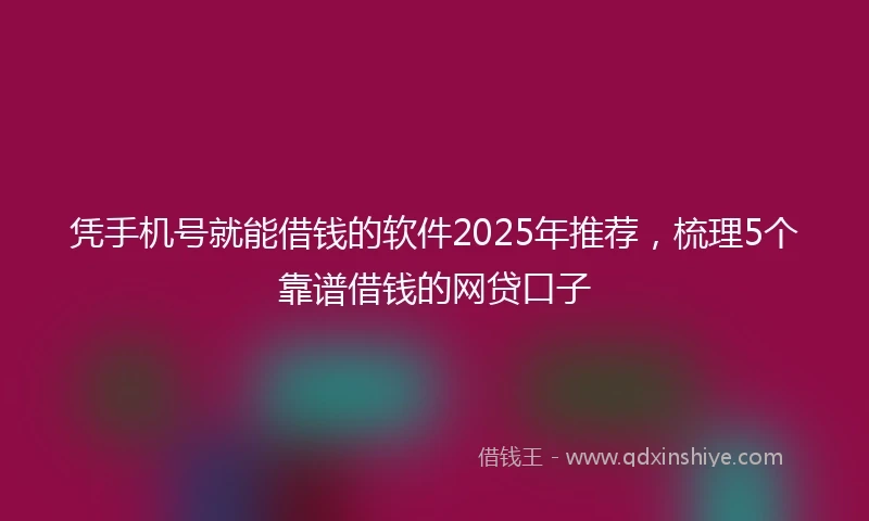 凭手机号就能借钱的软件2025年推荐，梳理5个靠谱借钱的网贷口子