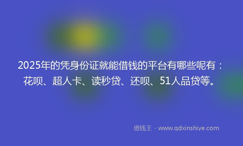 2025年的凭身份证就能借钱的平台有哪些呢有：花呗、超人卡、读秒贷、还呗、51人品贷等。
