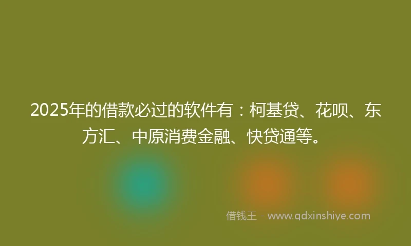 2025年的借款必过的软件有：柯基贷、花呗、东方汇、中原消费金融、快贷通等。
