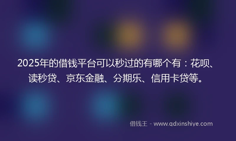 2025年的借钱平台可以秒过的有哪个有：花呗、读秒贷、京东金融、分期乐、信用卡贷等。