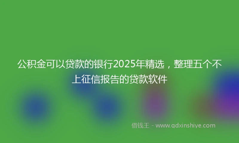 公积金可以贷款的银行2025年精选，整理五个不上征信报告的贷款软件