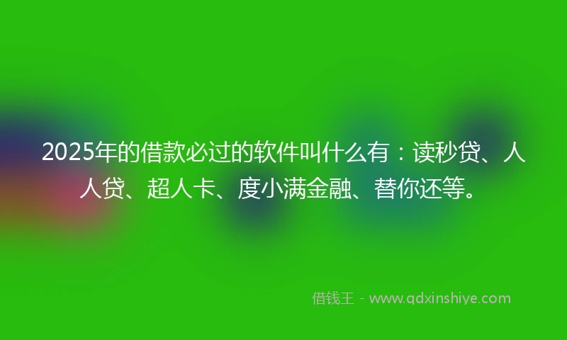 2025年的借款必过的软件叫什么有：读秒贷、人人贷、超人卡、度小满金融、替你还等。