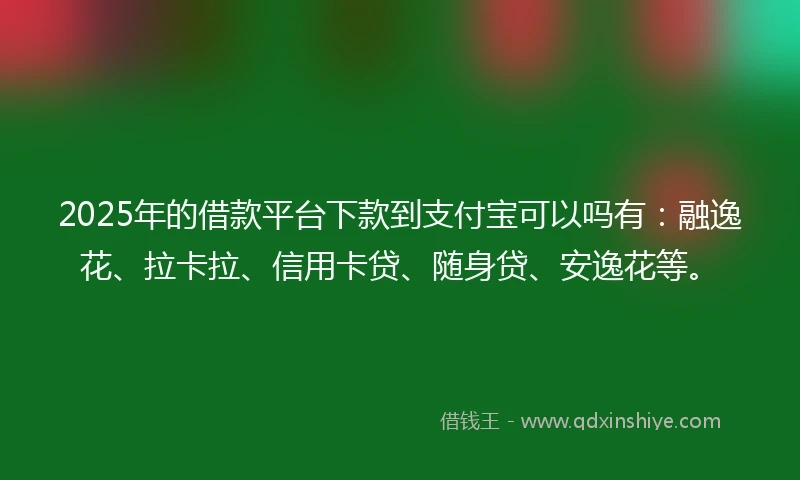 2025年的借款平台下款到支付宝可以吗有：融逸花、拉卡拉、信用卡贷、随身贷、安逸花等。