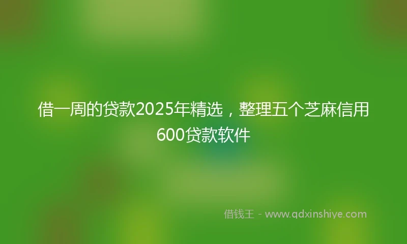 借一周的贷款2025年精选，整理五个芝麻信用600贷款软件
