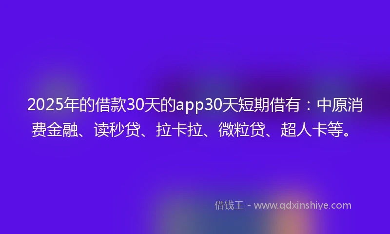 2025年的借款30天的app30天短期借有：中原消费金融、读秒贷、拉卡拉、微粒贷、超人卡等。