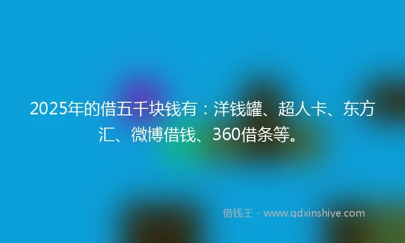 2025年的借五千块钱有：洋钱罐、超人卡、东方汇、微博借钱、360借条等。