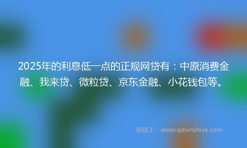 2025年的利息低一点的正规网贷有：中原消费金融、我来贷、微粒贷、京东金融、小花钱包等。