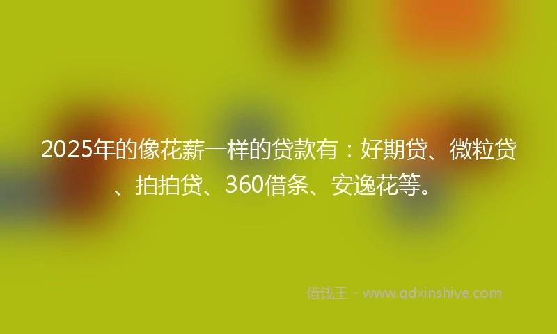 2025年的像花薪一样的贷款有：好期贷、微粒贷、拍拍贷、360借条、安逸花等。