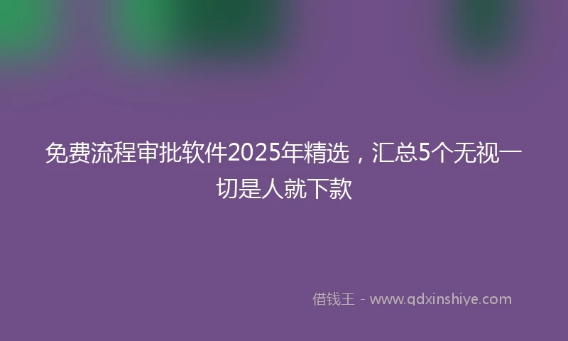 免费流程审批软件2025年精选，汇总5个无视一切是人就下款