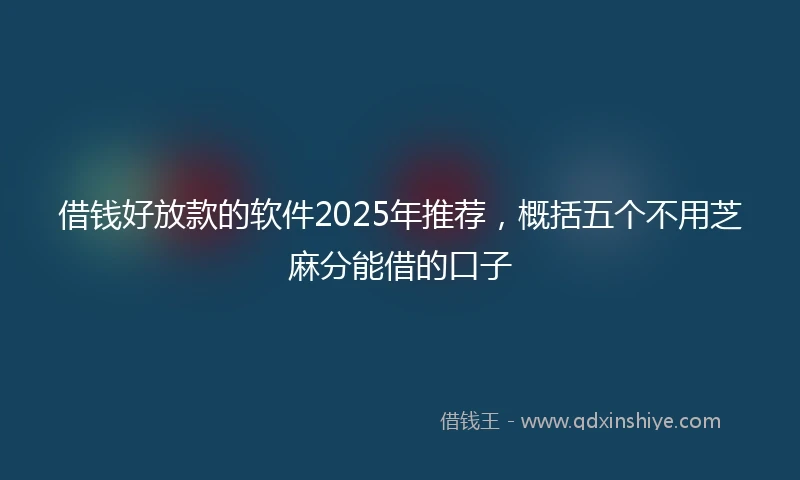 借钱好放款的软件2025年推荐，概括五个不用芝麻分能借的口子