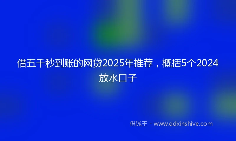 借五千秒到账的网贷2025年推荐，概括5个2024放水口子