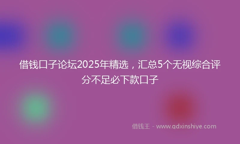 借钱口子论坛2025年精选，汇总5个无视综合评分不足必下款口子