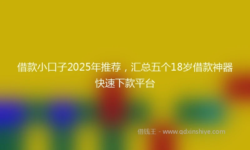 借款小口子2025年推荐,汇总五个18岁借款神器快速下款平台