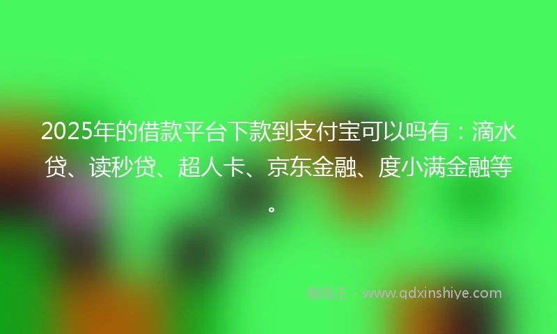 2025年的借款平台下款到支付宝可以吗有：滴水贷、读秒贷、超人卡、京东金融、度小满金融等。