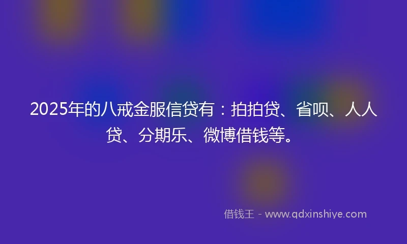 2025年的八戒金服信贷有：拍拍贷、省呗、人人贷、分期乐、微博借钱等。