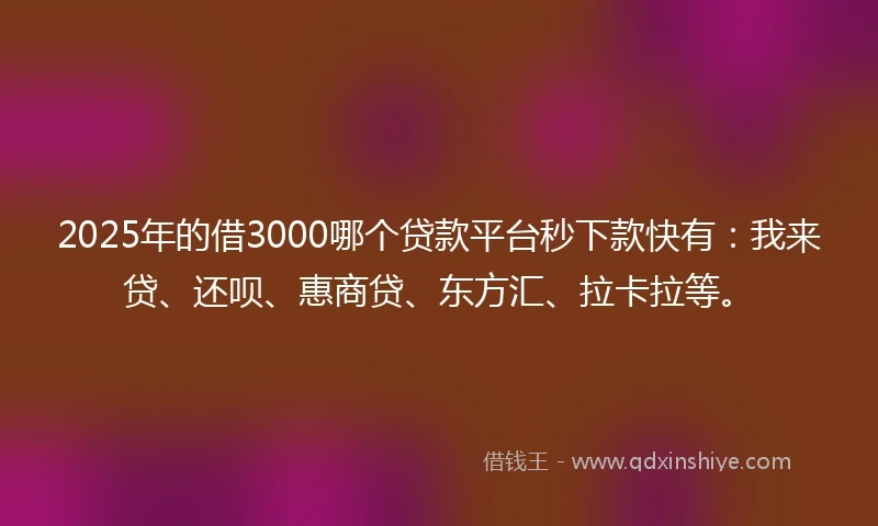 2025年的借3000哪个贷款平台秒下款快有：我来贷、还呗、惠商贷、东方汇、拉卡拉等。