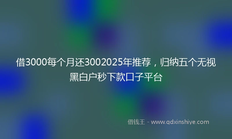 借3000每个月还3002025年推荐，归纳五个无视黑白户秒下款口子平台